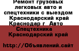 Ремонт грузовых,легковых авто и,спецтехники с выездом - Краснодарский край, Краснодар г. Авто » Спецтехника   . Краснодарский край